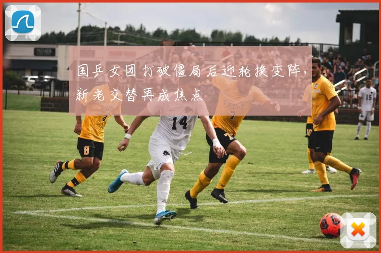 国乒女团打破僵局后迎轮换变阵，新老交替再成焦点