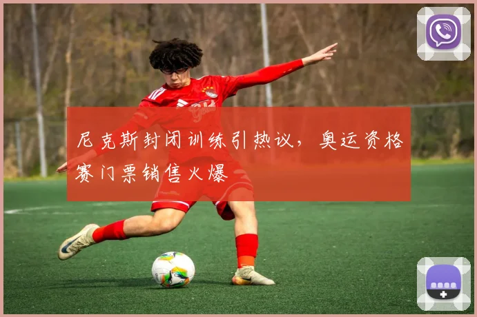 尼克斯封闭训练引热议,奥运资格赛门票销售火爆