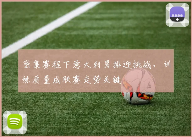 密集赛程下意大利男排迎挑战，训练质量成联赛走势关键