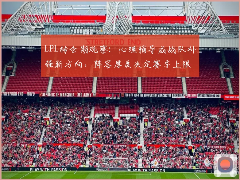 LPL转会期观察：心理辅导成战队补强新方向，阵容厚度决定赛季上限