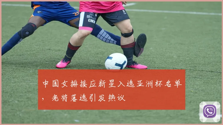 中国女排接应新星入选亚洲杯名单，老将落选引发热议