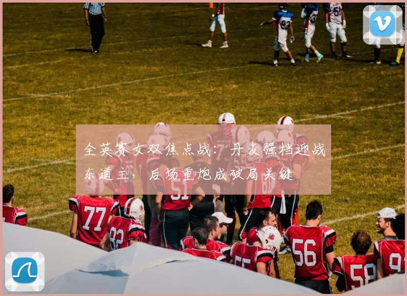 全英赛女双焦点战：丹麦强档迎战东道主，后场重炮成破局关键