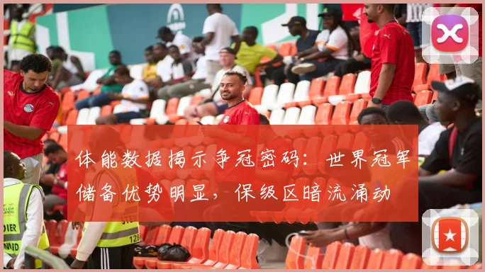 体能数据揭示争冠密码：世界冠军储备优势明显，保级区暗流涌动