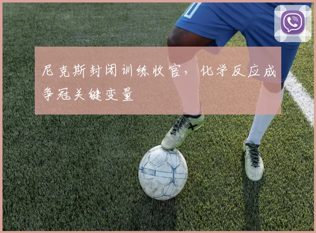 尼克斯封闭训练收官,化学反应成争冠关键变量