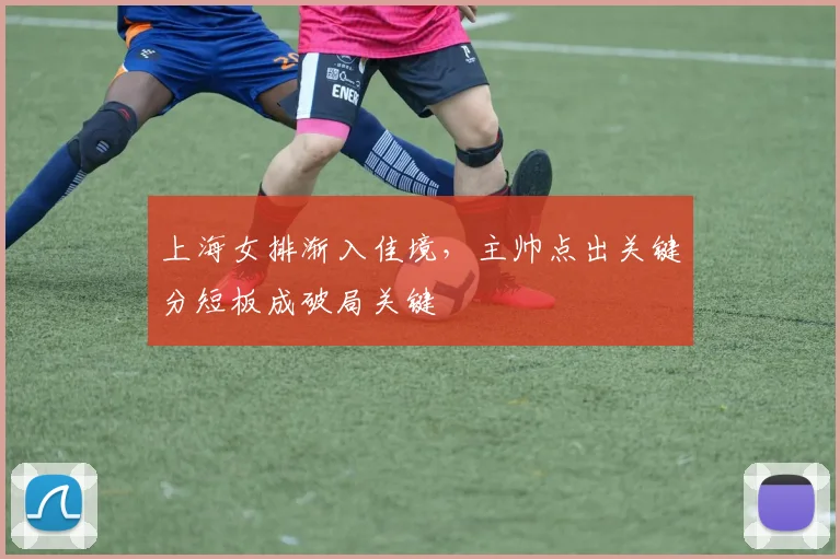 上海女排渐入佳境，主帅点出关键分短板成破局关键