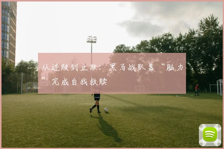 从连败到止跌：黑马战队靠“脑力”完成自我救赎