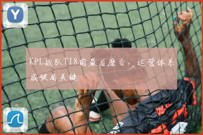 KPL战队TI8前最后磨合，运营体系成破局关键