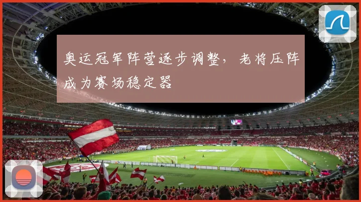 奥运冠军阵营逐步调整，老将压阵成为赛场稳定器