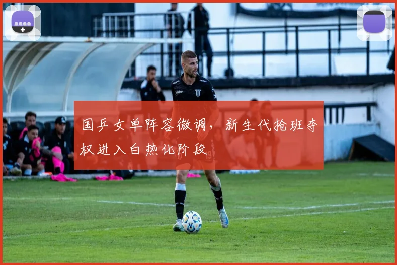国乒女单阵容微调，新生代抢班夺权进入白热化阶段