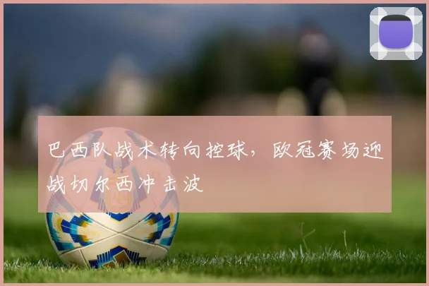 巴西队战术转向控球,欧冠赛场迎战切尔西冲击波