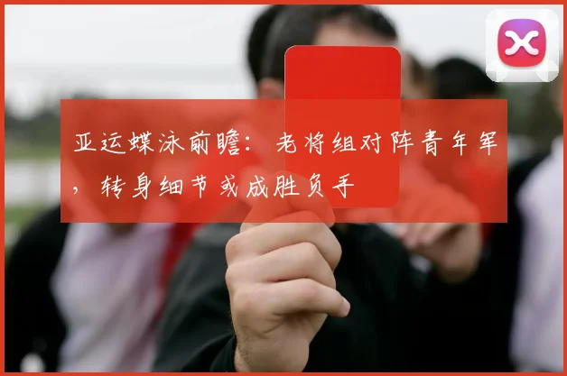 亚运蝶泳前瞻：老将组对阵青年军，转身细节或成胜负手