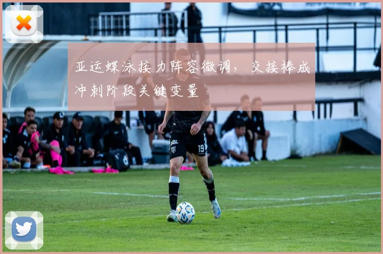 亚运蝶泳接力阵容微调，交接棒成冲刺阶段关键变量