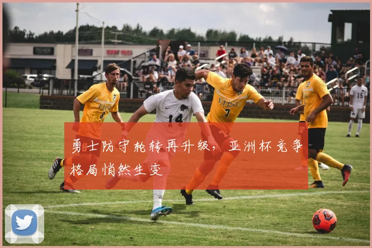 勇士防守轮转再升级，亚洲杯竞争格局悄然生变