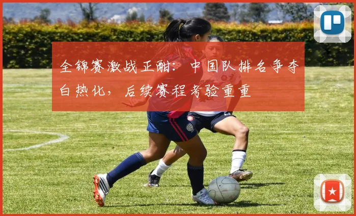 全锦赛激战正酣：中国队排名争夺白热化，后续赛程考验重重