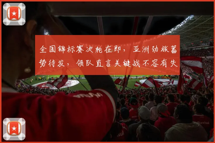 全国锦标赛次轮在即，亚洲劲旅蓄势待发，领队直言关键战不容有失