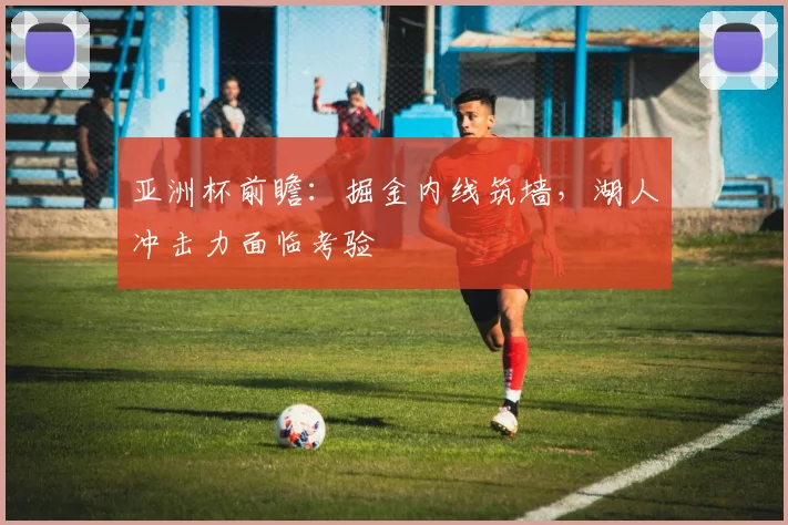 亚洲杯前瞻：掘金内线筑墙，湖人冲击力面临考验