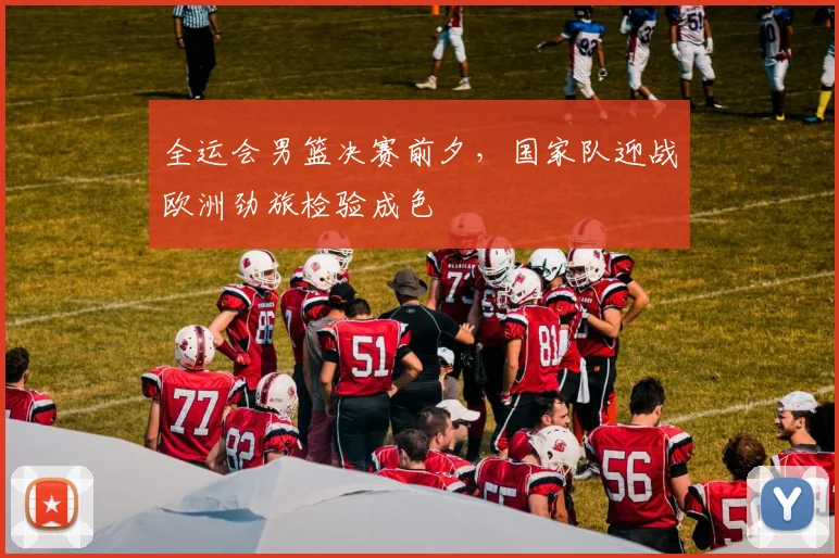 全运会男篮决赛前夕，国家队迎战欧洲劲旅检验成色