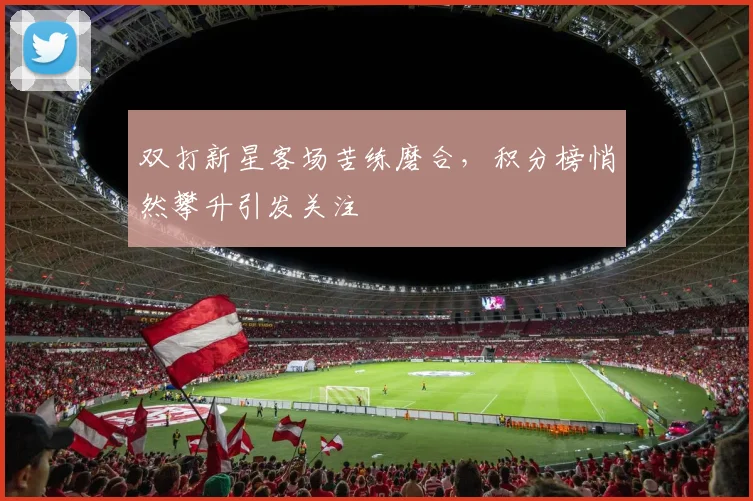 双打新星客场苦练磨合，积分榜悄然攀升引发关注