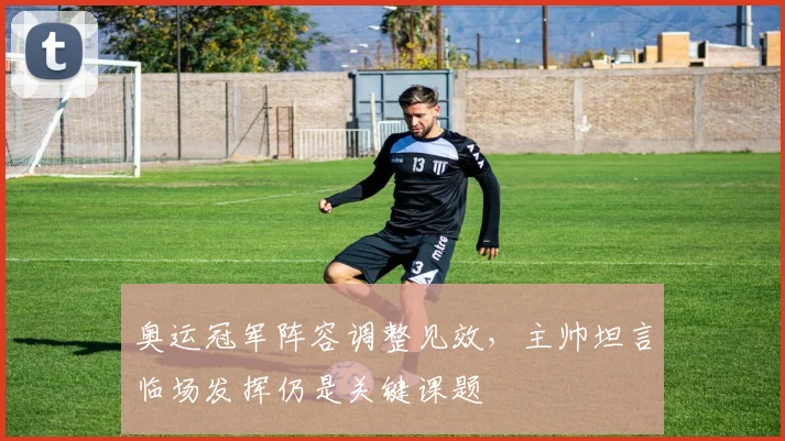 奥运冠军阵容调整见效，主帅坦言临场发挥仍是关键课题