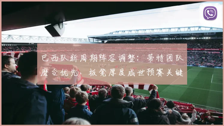 巴西队新周期阵容调整:蒂特团队磨合优先,板凳厚度成世预赛关键变量