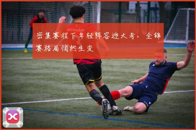 密集赛程下年轻阵容迎大考，全锦赛格局悄然生变