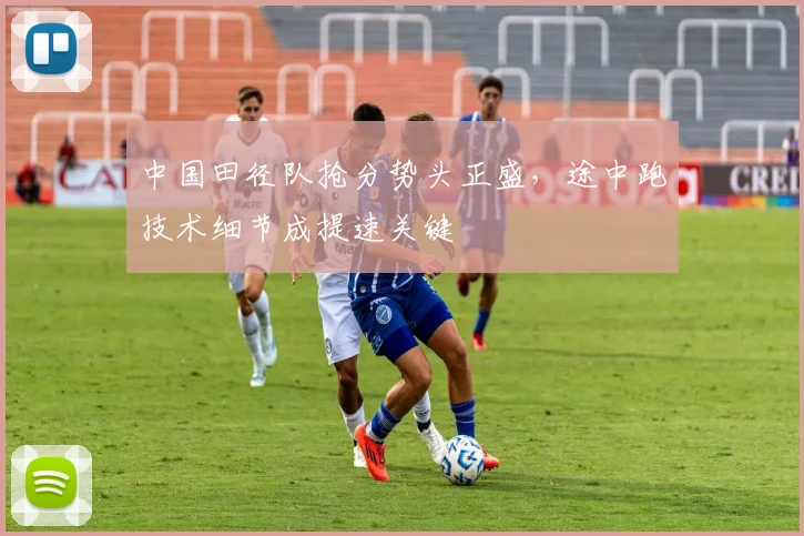 中国田径队抢分势头正盛，途中跑技术细节成提速关键