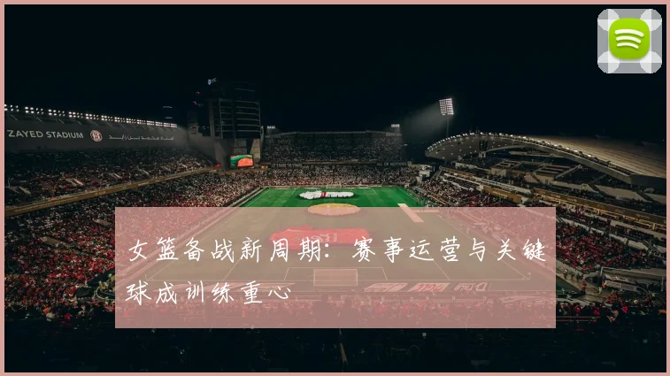 女篮备战新周期：赛事运营与关键球成训练重心