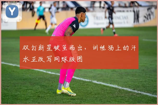 双打新星破茧而出，训练场上的汗水正改写网球版图